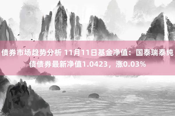 债券市场趋势分析 11月11日基金净值：国泰瑞泰纯债债券最新净值1.0423，涨0.03%