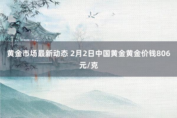 黄金市场最新动态 2月2日中国黄金黄金价钱806元/克