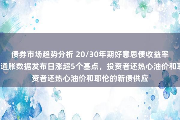 债券市场趋势分析 20/30年期好意思债收益率于好意思国CPI通胀数据发布日涨超5个基点，投资者还热心油价和耶伦的新债供应