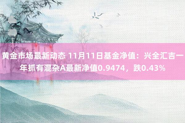 黄金市场最新动态 11月11日基金净值：兴全汇吉一年抓有混杂A最新净值0.9474，跌0.43%