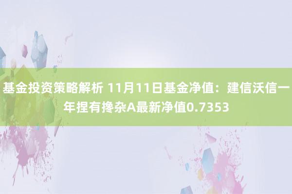 基金投资策略解析 11月11日基金净值：建信沃信一年捏有搀杂A最新净值0.7353