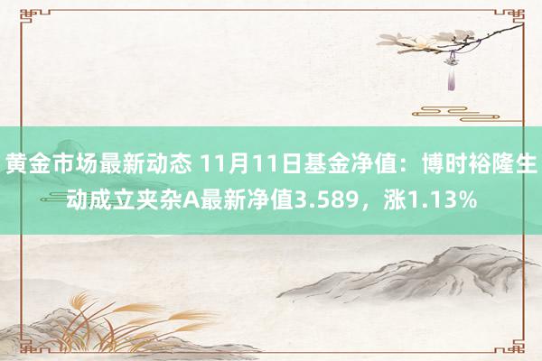 黄金市场最新动态 11月11日基金净值：博时裕隆生动成立夹杂A最新净值3.589，涨1.13%