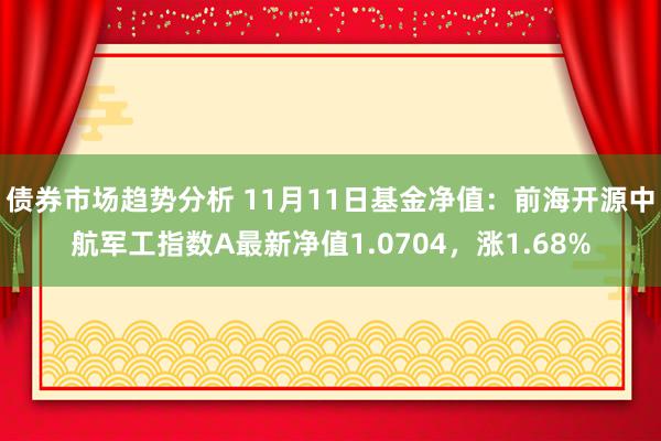 债券市场趋势分析 11月11日基金净值：前海开源中航军工指数A最新净值1.0704，涨1.68%