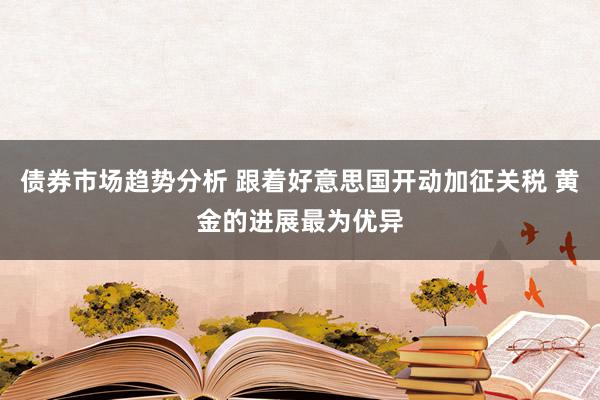 债券市场趋势分析 跟着好意思国开动加征关税 黄金的进展最为优异