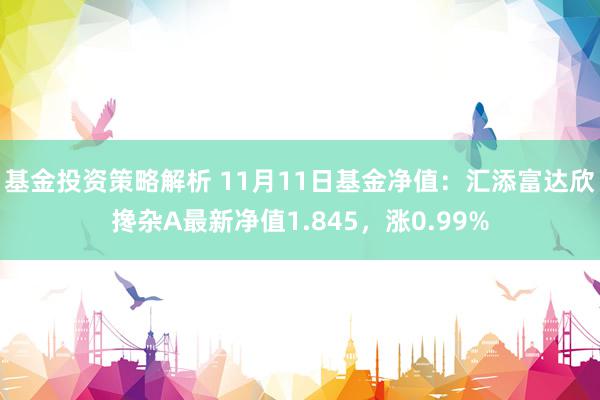 基金投资策略解析 11月11日基金净值：汇添富达欣搀杂A最新净值1.845，涨0.99%