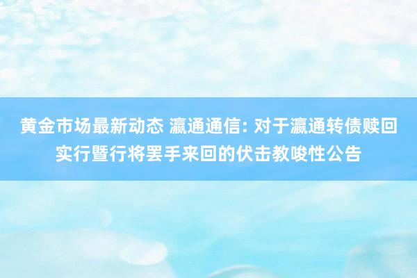 黄金市场最新动态 瀛通通信: 对于瀛通转债赎回实行暨行将罢手来回的伏击教唆性公告