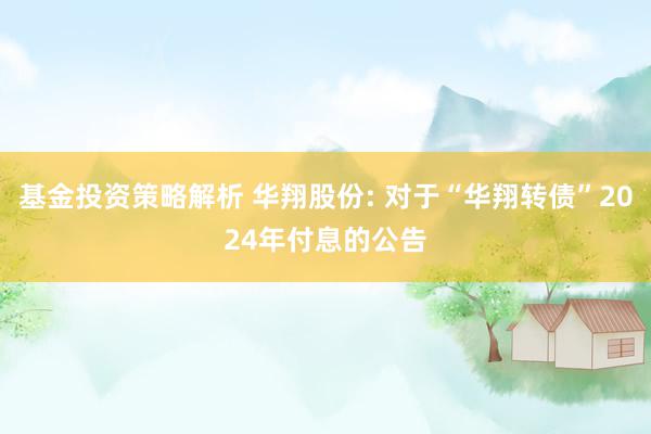 基金投资策略解析 华翔股份: 对于“华翔转债”2024年付息的公告