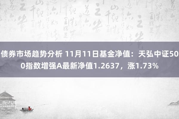 债券市场趋势分析 11月11日基金净值：天弘中证500指数增强A最新净值1.2637，涨1.73%