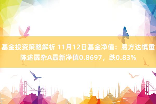 基金投资策略解析 11月12日基金净值：易方达慎重陈述羼杂A最新净值0.8697，跌0.83%