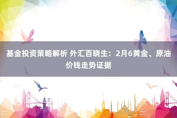 基金投资策略解析 外汇百晓生：2月6黄金、原油价钱走势证据