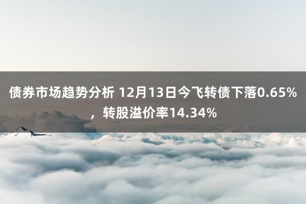 债券市场趋势分析 12月13日今飞转债下落0.65%，转股溢价率14.34%