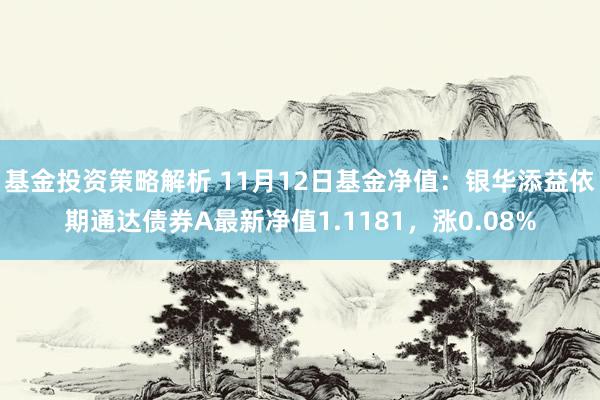 基金投资策略解析 11月12日基金净值：银华添益依期通达债券A最新净值1.1181，涨0.08%