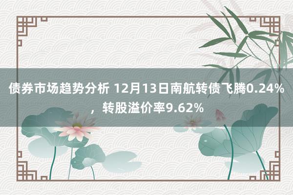 债券市场趋势分析 12月13日南航转债飞腾0.24%，转股溢价率9.62%