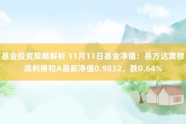 基金投资策略解析 11月11日基金净值：易方达肃穆添利搀和A最新净值0.9832，跌0.64%