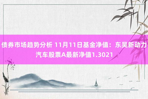 债券市场趋势分析 11月11日基金净值：东吴新动力汽车股票A最新净值1.3021