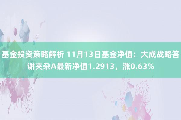 基金投资策略解析 11月13日基金净值：大成战略答谢夹杂A最新净值1.2913，涨0.63%