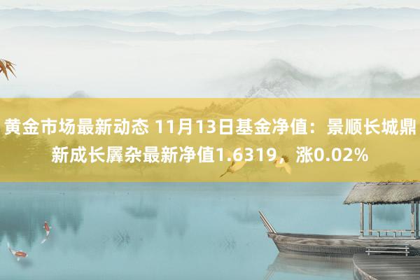 黄金市场最新动态 11月13日基金净值：景顺长城鼎新成长羼杂最新净值1.6319，涨0.02%