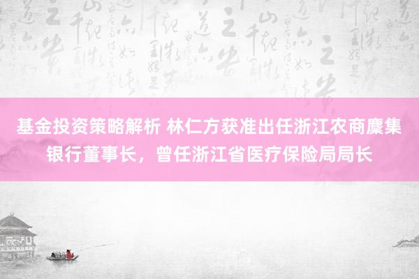 基金投资策略解析 林仁方获准出任浙江农商麇集银行董事长，曾任浙江省医疗保险局局长