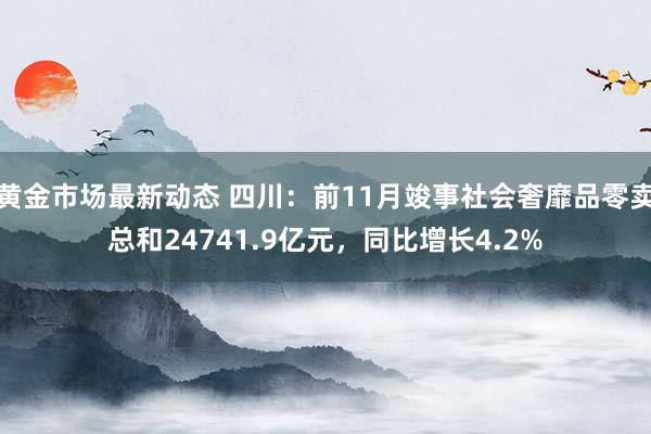 黄金市场最新动态 四川：前11月竣事社会奢靡品零卖总和24741.9亿元，同比增长4.2%