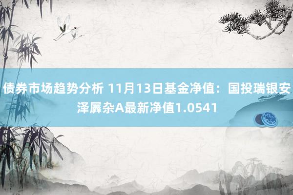 债券市场趋势分析 11月13日基金净值：国投瑞银安泽羼杂A最新净值1.0541