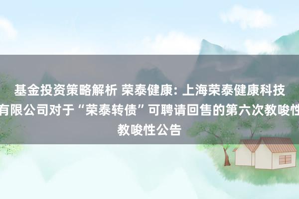 基金投资策略解析 荣泰健康: 上海荣泰健康科技股份有限公司对于“荣泰转债”可聘请回售的第六次教唆性公告