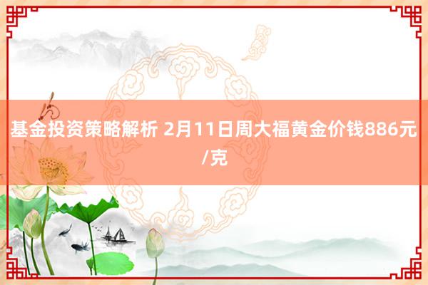 基金投资策略解析 2月11日周大福黄金价钱886元/克