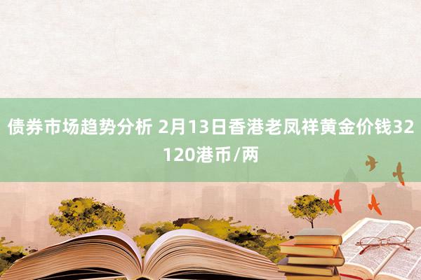 债券市场趋势分析 2月13日香港老凤祥黄金价钱32120港币/两