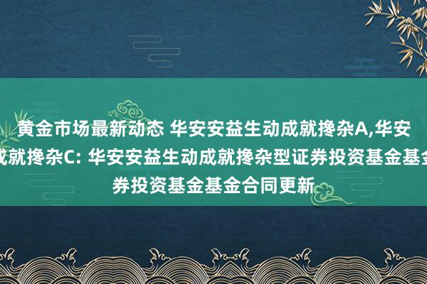 黄金市场最新动态 华安安益生动成就搀杂A,华安安益生动成就搀杂C: 华安安益生动成就搀杂型证券投资基金基金合同更新