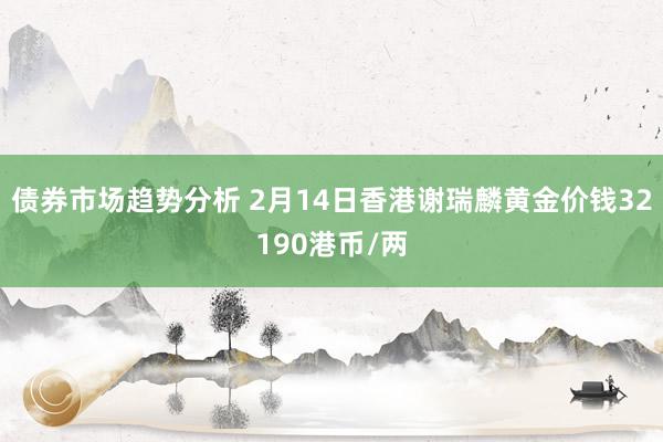 债券市场趋势分析 2月14日香港谢瑞麟黄金价钱32190港币/两