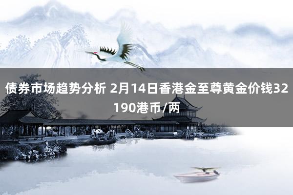 债券市场趋势分析 2月14日香港金至尊黄金价钱32190港币/两