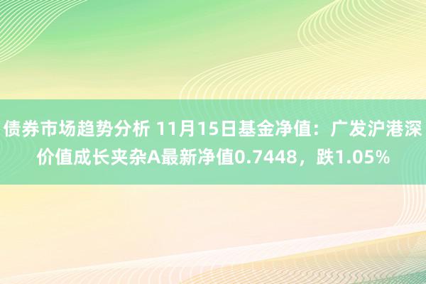 债券市场趋势分析 11月15日基金净值：广发沪港深价值成长夹杂A最新净值0.7448，跌1.05%