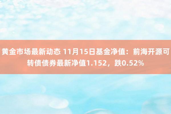 黄金市场最新动态 11月15日基金净值：前海开源可转债债券最新净值1.152，跌0.52%