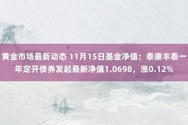 黄金市场最新动态 11月15日基金净值：泰康丰泰一年定开债券发起最新净值1.0698，涨0.12%