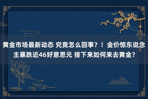 黄金市场最新动态 究竟怎么回事？！金价惊东说念主暴跌近46好意思元 接下来如何来去黄金？