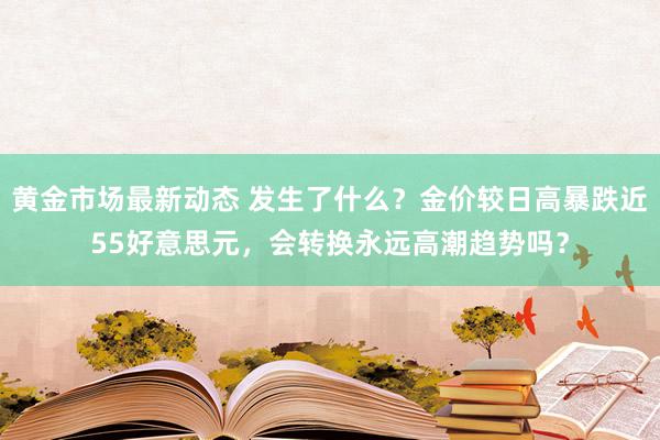 黄金市场最新动态 发生了什么？金价较日高暴跌近55好意思元，会转换永远高潮趋势吗？