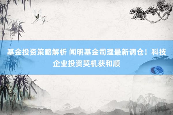 基金投资策略解析 闻明基金司理最新调仓！科技企业投资契机获和顺