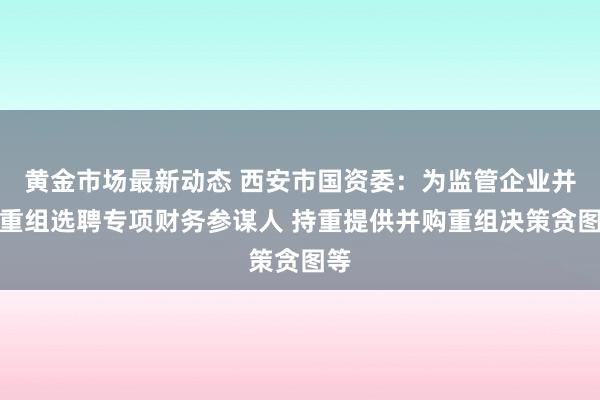 黄金市场最新动态 西安市国资委：为监管企业并购重组选聘专项财务参谋人 持重提供并购重组决策贪图等