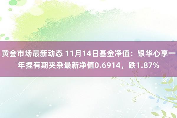 黄金市场最新动态 11月14日基金净值：银华心享一年捏有期夹杂最新净值0.6914，跌1.87%