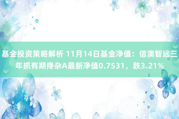 基金投资策略解析 11月14日基金净值：信澳智远三年抓有期搀杂A最新净值0.7531，跌3.21%