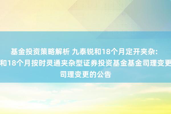 基金投资策略解析 九泰锐和18个月定开夹杂: 九泰锐和18个月按时灵通夹杂型证券投资基金基金司理变更的公告