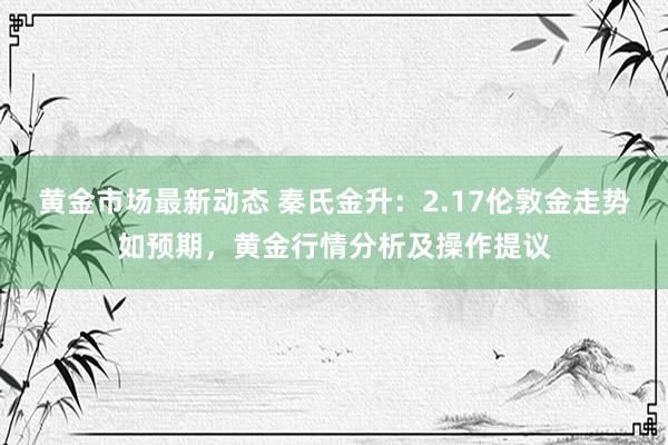 黄金市场最新动态 秦氏金升：2.17伦敦金走势如预期，黄金行情分析及操作提议