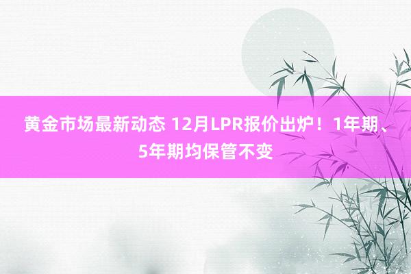 黄金市场最新动态 12月LPR报价出炉！1年期、5年期均保管不变