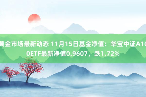 黄金市场最新动态 11月15日基金净值：华宝中证A100ETF最新净值0.9607，跌1.72%