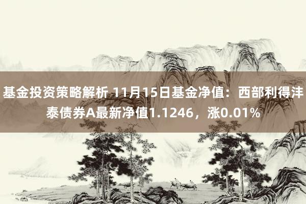 基金投资策略解析 11月15日基金净值：西部利得沣泰债券A最新净值1.1246，涨0.01%