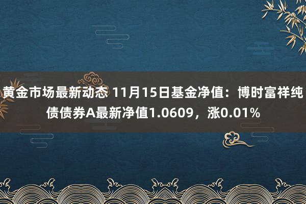 黄金市场最新动态 11月15日基金净值：博时富祥纯债债券A最新净值1.0609，涨0.01%