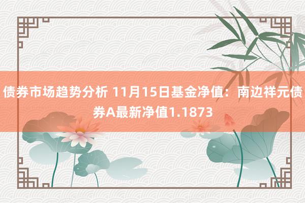 债券市场趋势分析 11月15日基金净值：南边祥元债券A最新净值1.1873