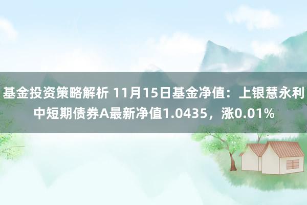 基金投资策略解析 11月15日基金净值：上银慧永利中短期债券A最新净值1.0435，涨0.01%