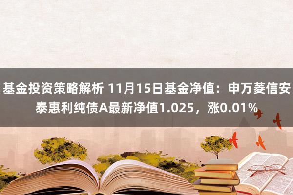 基金投资策略解析 11月15日基金净值：申万菱信安泰惠利纯债A最新净值1.025，涨0.01%