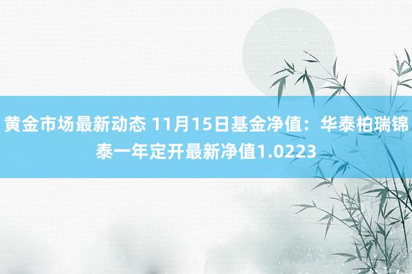 黄金市场最新动态 11月15日基金净值：华泰柏瑞锦泰一年定开最新净值1.0223