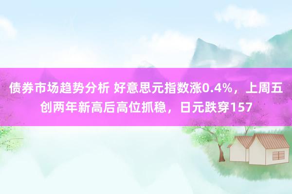 债券市场趋势分析 好意思元指数涨0.4%，上周五创两年新高后高位抓稳，日元跌穿157